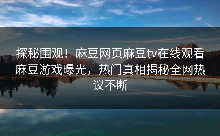 探秘围观！麻豆网页麻豆tv在线观看麻豆游戏曝光，热门真相揭秘全网热议不断