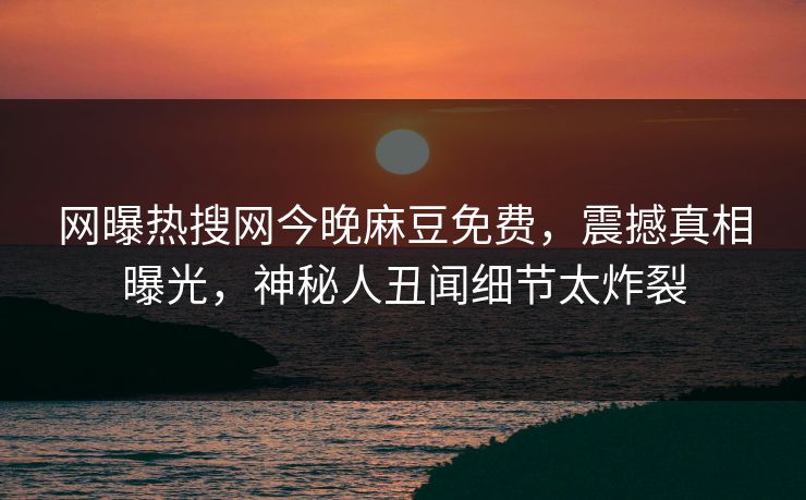 网曝热搜网今晚麻豆免费，震撼真相曝光，神秘人丑闻细节太炸裂