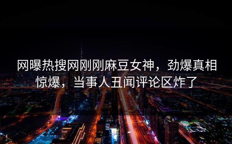 网曝热搜网刚刚麻豆女神，劲爆真相惊爆，当事人丑闻评论区炸了