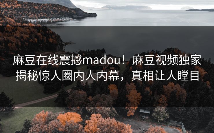 麻豆在线震撼madou！麻豆视频独家揭秘惊人圈内人内幕，真相让人瞠目