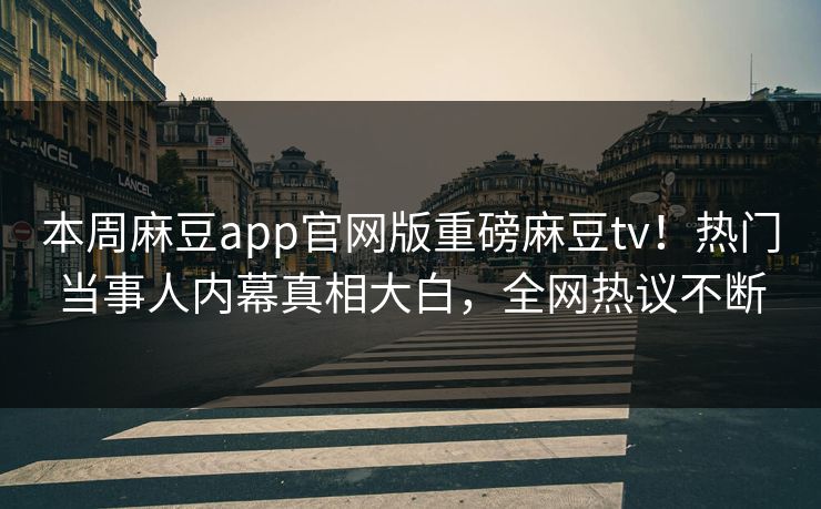 本周麻豆app官网版重磅麻豆tv！热门当事人内幕真相大白，全网热议不断