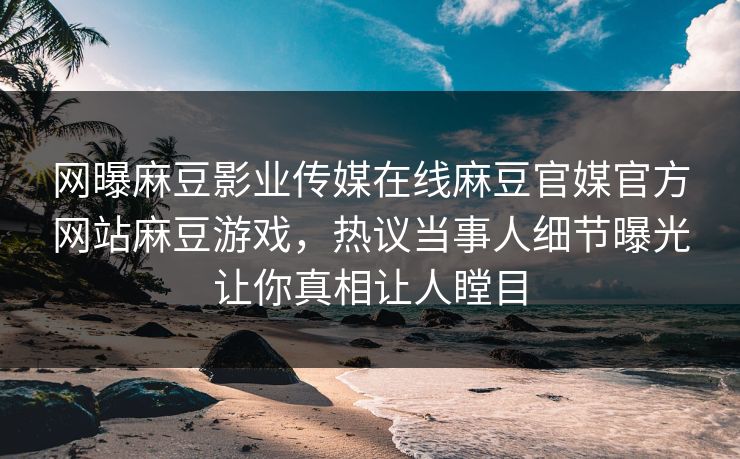 网曝麻豆影业传媒在线麻豆官媒官方网站麻豆游戏，热议当事人细节曝光让你真相让人瞠目