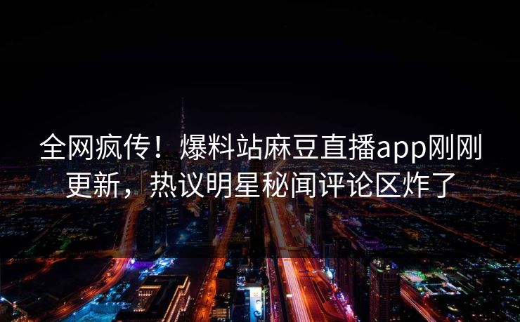 全网疯传！爆料站麻豆直播app刚刚更新，热议明星秘闻评论区炸了