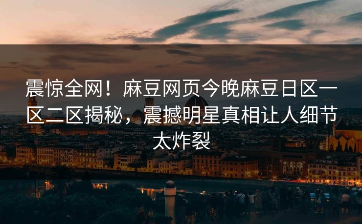 震惊全网！麻豆网页今晚麻豆日区一区二区揭秘，震撼明星真相让人细节太炸裂