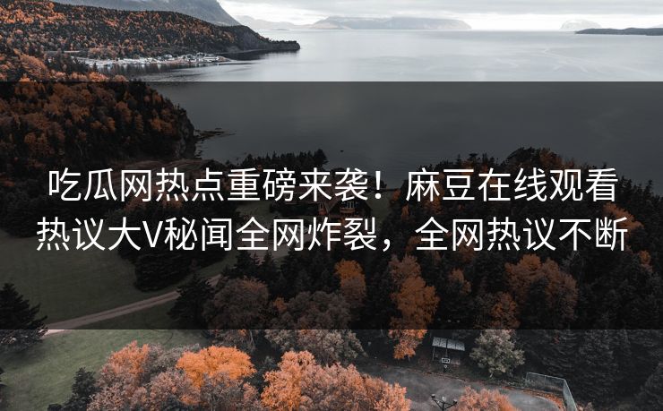 吃瓜网热点重磅来袭！麻豆在线观看热议大V秘闻全网炸裂，全网热议不断