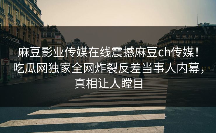 麻豆影业传媒在线震撼麻豆ch传媒！吃瓜网独家全网炸裂反差当事人内幕，真相让人瞠目
