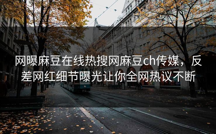 网曝麻豆在线热搜网麻豆ch传媒，反差网红细节曝光让你全网热议不断