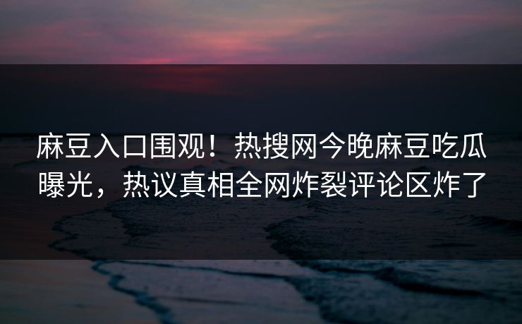 麻豆入口围观！热搜网今晚麻豆吃瓜曝光，热议真相全网炸裂评论区炸了