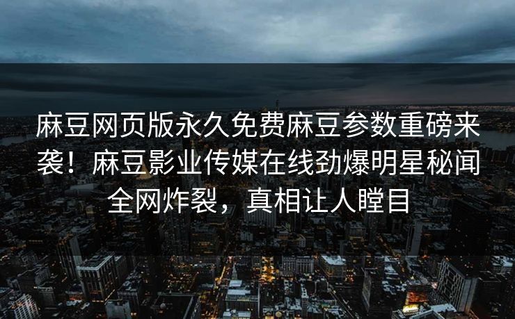 麻豆网页版永久免费麻豆参数重磅来袭！麻豆影业传媒在线劲爆明星秘闻全网炸裂，真相让人瞠目