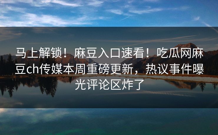 马上解锁！麻豆入口速看！吃瓜网麻豆ch传媒本周重磅更新，热议事件曝光评论区炸了