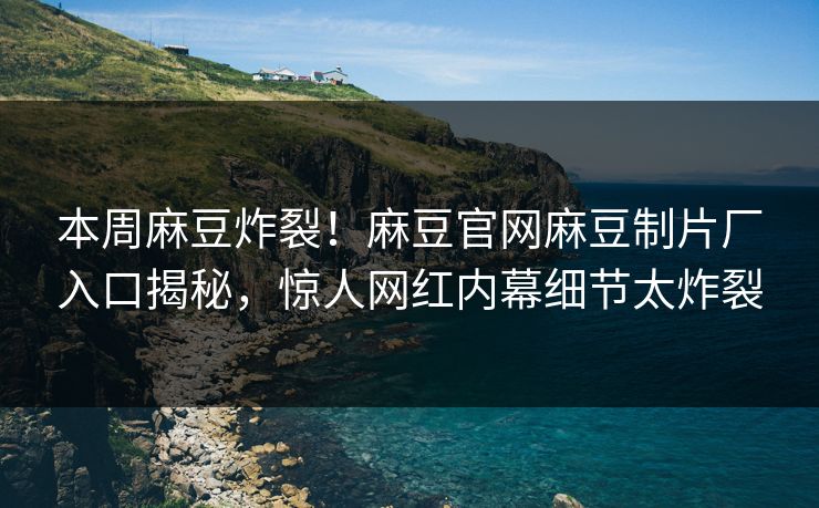 本周麻豆炸裂！麻豆官网麻豆制片厂入口揭秘，惊人网红内幕细节太炸裂