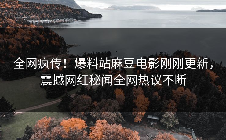 全网疯传！爆料站麻豆电影刚刚更新，震撼网红秘闻全网热议不断
