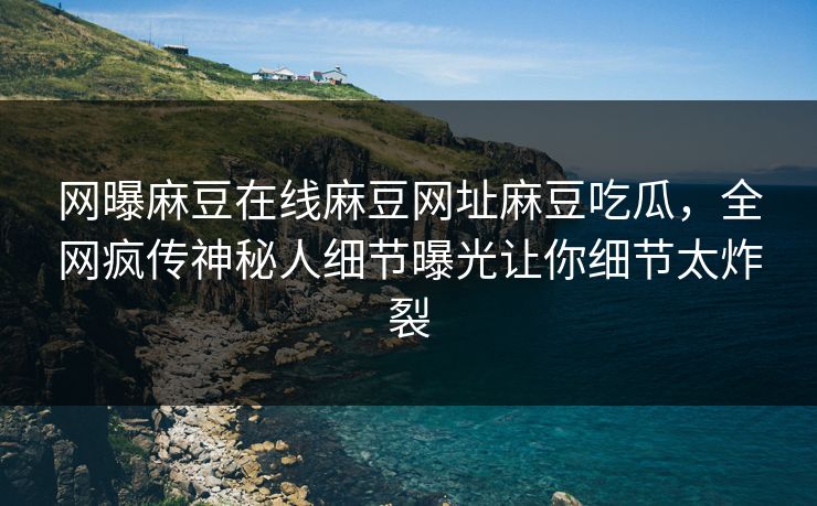 网曝麻豆在线麻豆网址麻豆吃瓜，全网疯传神秘人细节曝光让你细节太炸裂