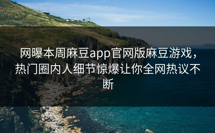 网曝本周麻豆app官网版麻豆游戏，热门圈内人细节惊爆让你全网热议不断