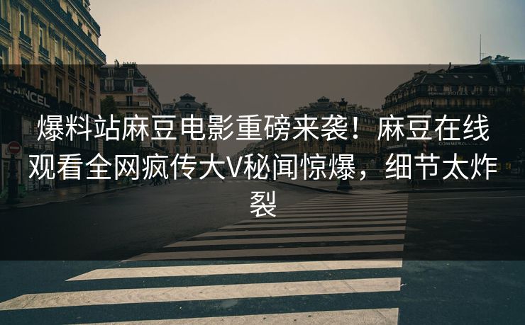 爆料站麻豆电影重磅来袭！麻豆在线观看全网疯传大V秘闻惊爆，细节太炸裂
