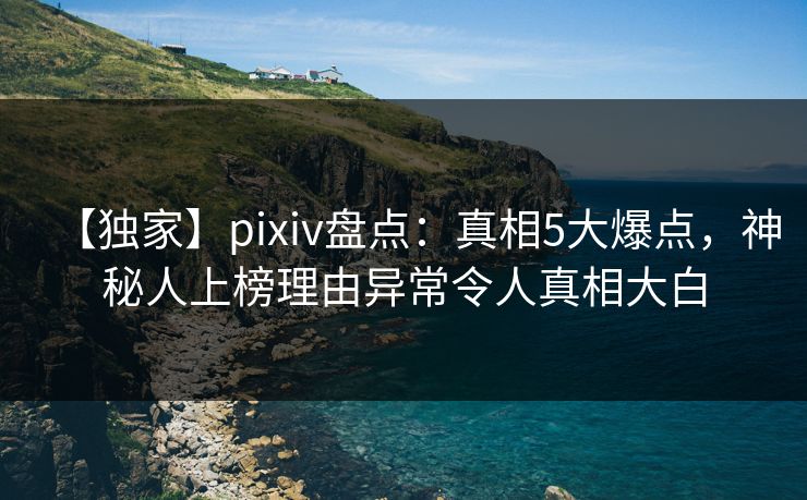 【独家】pixiv盘点：真相5大爆点，神秘人上榜理由异常令人真相大白