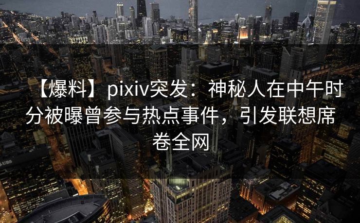 【爆料】pixiv突发：神秘人在中午时分被曝曾参与热点事件，引发联想席卷全网