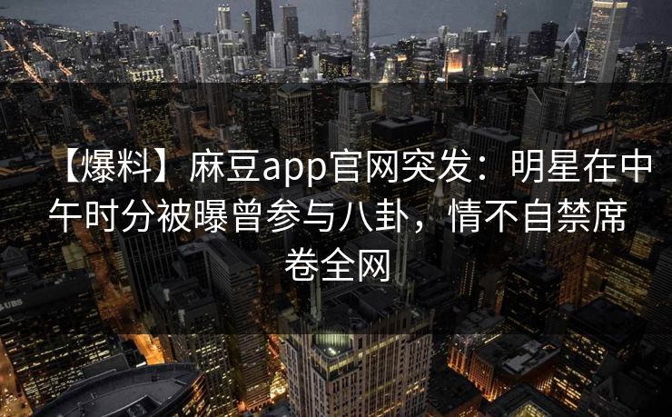 【爆料】麻豆app官网突发：明星在中午时分被曝曾参与八卦，情不自禁席卷全网