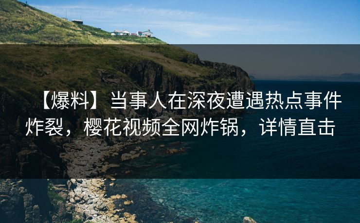 【爆料】当事人在深夜遭遇热点事件炸裂，樱花视频全网炸锅，详情直击