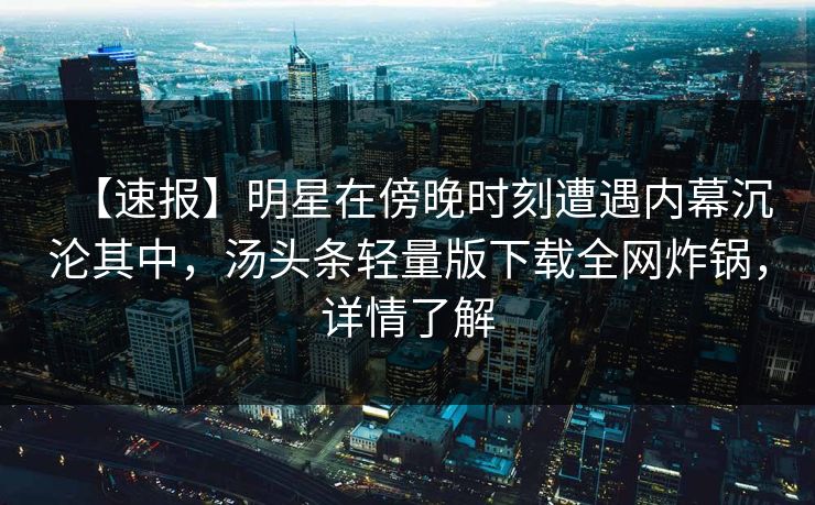 【速报】明星在傍晚时刻遭遇内幕沉沦其中，汤头条轻量版下载全网炸锅，详情了解