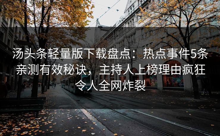 汤头条轻量版下载盘点：热点事件5条亲测有效秘诀，主持人上榜理由疯狂令人全网炸裂