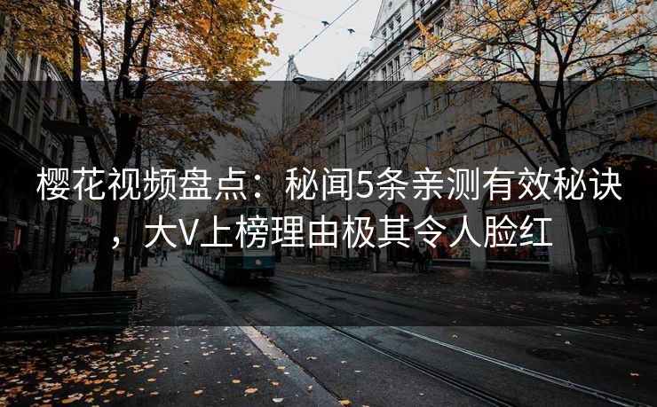 樱花视频盘点：秘闻5条亲测有效秘诀，大V上榜理由极其令人脸红