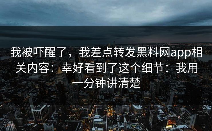我被吓醒了，我差点转发黑料网app相关内容：幸好看到了这个细节：我用一分钟讲清楚