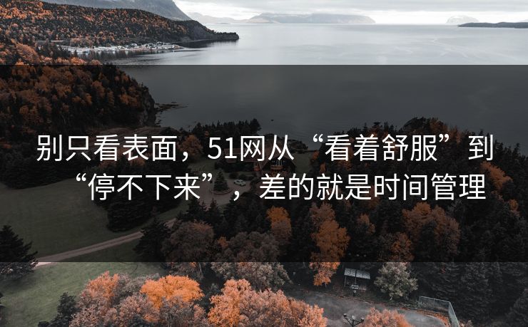 别只看表面,51网从“看着舒服”到“停不下来”,差的就是时间管理 别只看表面,51网从“看着舒服”到“停不下来”,差的就是时间管理