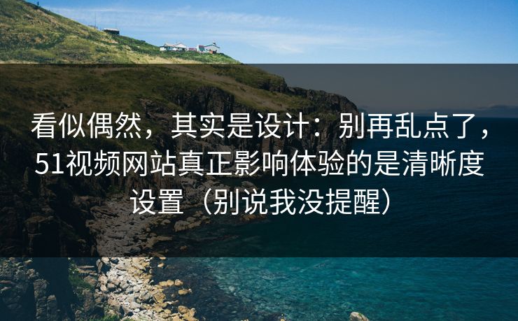 看似偶然，其实是设计：别再乱点了，51视频网站真正影响体验的是清晰度设置（别说我没提醒）