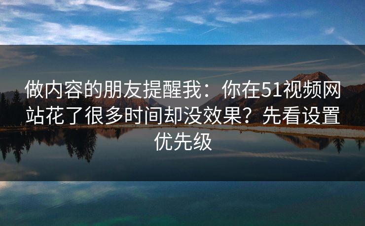 做内容的朋友提醒我：你在51视频网站花了很多时间却没效果？先看设置优先级