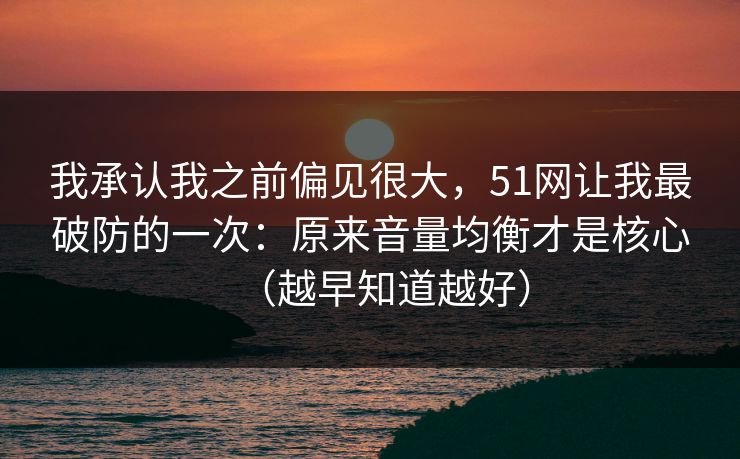 我承认我之前偏见很大，51网让我最破防的一次：原来音量均衡才是核心（越早知道越好）