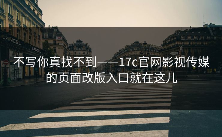 不写你真找不到——17c官网影视传媒的页面改版入口就在这儿