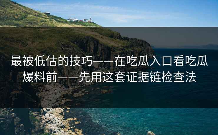 最被低估的技巧——在吃瓜入口看吃瓜爆料前——先用这套证据链检查法 最被低估的技巧——在吃瓜入口看吃瓜爆料前——先用这套证据链检查法