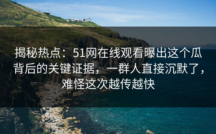 揭秘热点:51网在线观看曝出这个瓜背后的关键证据,一群人直接沉默了,难怪这次越传越快 揭秘热点:51网在线观看曝出这个瓜背后的关键证据,一群人直接沉默了,难怪这次越传越快